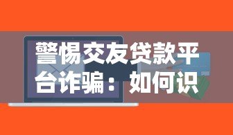 警惕交友贷款平台诈骗:如何识别并避免贷款陷阱 警惕交友贷款平台诈骗:如何识别并避免贷款陷阱