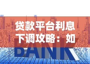 贷款平台利息下调攻略:如何选择低息产品省下真金白银 贷款平台利息下调攻略:如何选择低息产品省下真金白银