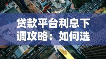贷款平台利息下调攻略:如何选择低息产品省下真金白银 贷款平台利息下调攻略:如何选择低息产品省下真金白银