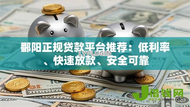 鄱阳正规贷款平台推荐:低利率、快速放款、安全可靠 鄱阳正规贷款平台推荐:低利率、快速放款、安全可靠