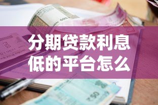 分期贷款利息低的平台怎么选?这8家真实对比帮你省钱 分期贷款利息低的平台怎么选?这8家真实对比帮你省钱