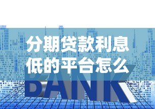 分期贷款利息低的平台怎么选?这8家真实对比帮你省钱 分期贷款利息低的平台怎么选?这8家真实对比帮你省钱