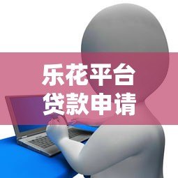 乐花平台贷款申请条件及流程全解析 乐花平台贷款申请条件及流程全解析