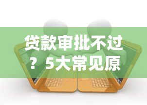 贷款审批不过？5大常见原因及解决方法全解析
