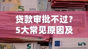 贷款审批不过？5大常见原因及解决方法全解析