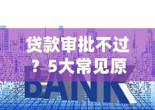 贷款审批不过？5大常见原因及解决方法全解析