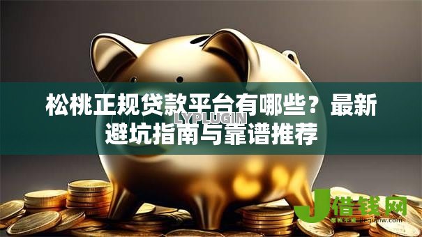 松桃正规贷款平台有哪些?最新避坑指南与靠谱推荐 松桃正规贷款平台有哪些?最新避坑指南与靠谱推荐