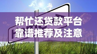帮忙还贷款平台靠谱推荐及注意事项