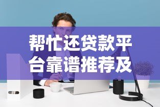 帮忙还贷款平台靠谱推荐及注意事项