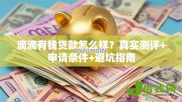 滴滴有钱贷款怎么样?真实测评+申请条件+避坑指南 滴滴有钱贷款怎么样?真实测评+申请条件+避坑指南