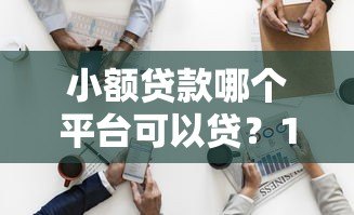 小额贷款哪个平台可以贷?10个正规渠道实测对比 小额贷款哪个平台可以贷?10个正规渠道实测对比
