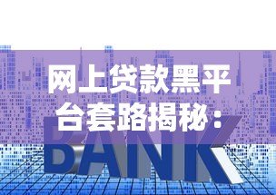 网上贷款黑平台套路揭秘:10招教你避坑不上当 网上贷款黑平台套路揭秘:10招教你避坑不上当