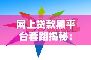 网上贷款黑平台套路揭秘:10招教你避坑不上当 网上贷款黑平台套路揭秘:10招教你避坑不上当