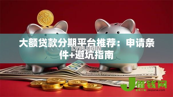 大额贷款分期平台推荐：申请条件+避坑指南