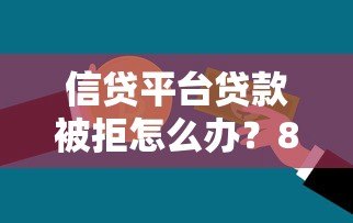 信贷平台贷款被拒怎么办?8个常见原因与补救方法解析 信贷平台贷款被拒怎么办?8个常见原因与补救方法解析