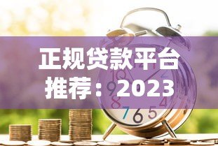 正规贷款平台推荐：2023年靠谱借款渠道盘点
