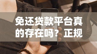 免还贷款平台真的存在吗?正规渠道解析与避坑指南 免还贷款平台真的存在吗?正规渠道解析与避坑指南