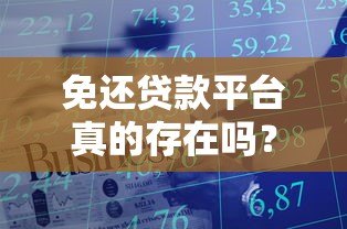 免还贷款平台真的存在吗?正规渠道解析与避坑指南 免还贷款平台真的存在吗?正规渠道解析与避坑指南