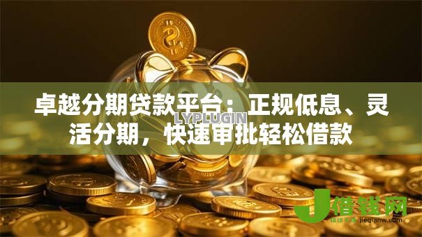 卓越分期贷款平台:正规低息、灵活分期,快速审批轻松借款 卓越分期贷款平台:正规低息、灵活分期,快速审批轻松借款