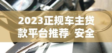 2023正规车主贷款平台推荐 安全、低息、快速放款指南 2023正规车主贷款平台推荐 安全、低息、快速放款指南