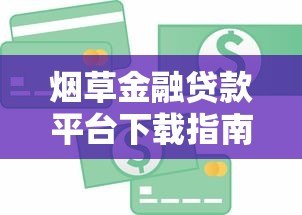 烟草金融贷款平台下载指南:正规渠道与申请流程详解 烟草金融贷款平台下载指南:正规渠道与申请流程详解
