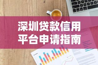 深圳贷款信用平台申请指南与正规渠道解析 深圳贷款信用平台申请指南与正规渠道解析