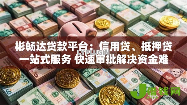 彬畅达贷款平台:信用贷、抵押贷一站式服务 快速审批解决资金难题 彬畅达贷款平台:信用贷、抵押贷一站式服务 快速审批解决资金难题
