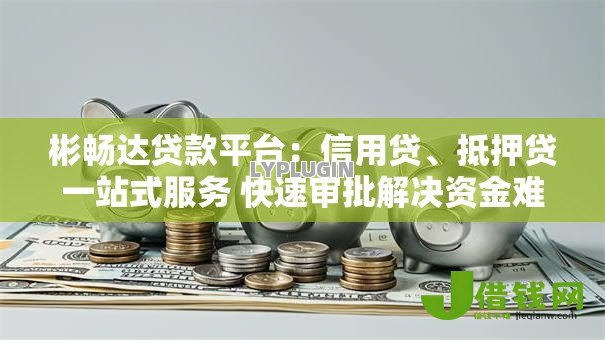 彬畅达贷款平台:信用贷、抵押贷一站式服务 快速审批解决资金难题 彬畅达贷款平台:信用贷、抵押贷一站式服务 快速审批解决资金难题