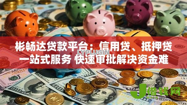 彬畅达贷款平台:信用贷、抵押贷一站式服务 快速审批解决资金难题 彬畅达贷款平台:信用贷、抵押贷一站式服务 快速审批解决资金难题