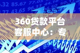 360贷款平台客服中心:专业贷款服务与高效问题解决指南 360贷款平台客服中心:专业贷款服务与高效问题解决指南