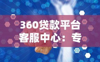 360贷款平台客服中心:专业贷款服务与高效问题解决指南 360贷款平台客服中心:专业贷款服务与高效问题解决指南
