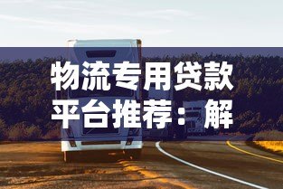 物流专用贷款平台推荐:解决运输企业资金周转难题 物流专用贷款平台推荐:解决运输企业资金周转难题