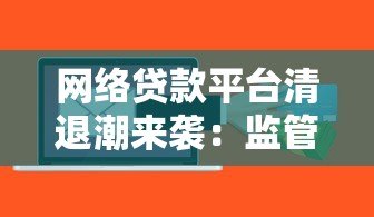 网络贷款平台清退潮来袭:监管收紧背后的风险与应对策略 网络贷款平台清退潮来袭:监管收紧背后的风险与应对策略