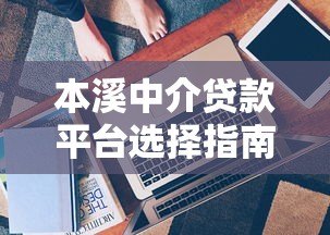 本溪中介贷款平台选择指南：避坑技巧与流程详解