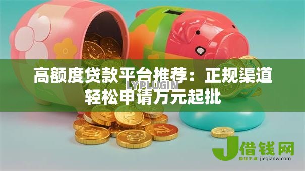 高额度贷款平台推荐：正规渠道轻松申请万元起批