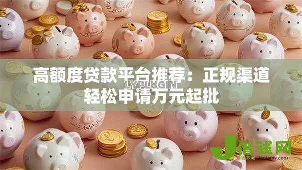 高额度贷款平台推荐：正规渠道轻松申请万元起批