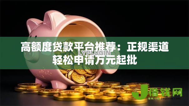 高额度贷款平台推荐：正规渠道轻松申请万元起批