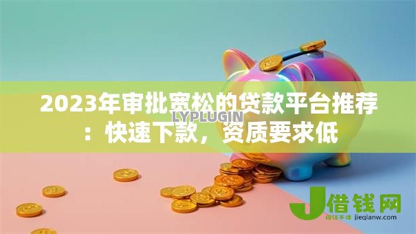 2023年审批宽松的贷款平台推荐:快速下款,资质要求低 2023年审批宽松的贷款平台推荐:快速下款,资质要求低