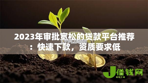 2023年审批宽松的贷款平台推荐:快速下款,资质要求低 2023年审批宽松的贷款平台推荐:快速下款,资质要求低