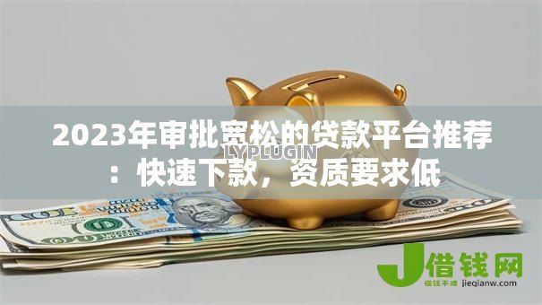 2023年审批宽松的贷款平台推荐:快速下款,资质要求低 2023年审批宽松的贷款平台推荐:快速下款,资质要求低