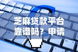 芝麻贷款平台靠谱吗?申请攻略、利率及常见问题全解析 芝麻贷款平台靠谱吗?申请攻略、利率及常见问题全解析