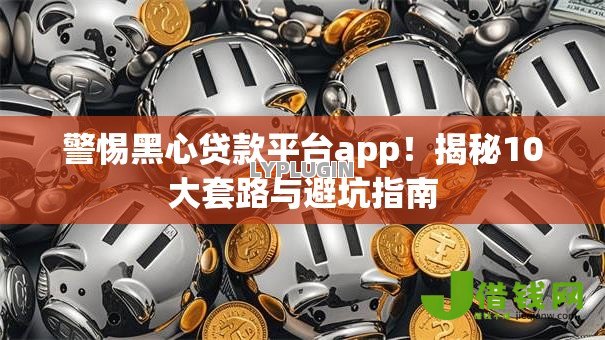 警惕黑心贷款平台app!揭秘10大套路与避坑指南 警惕黑心贷款平台app!揭秘10大套路与避坑指南
