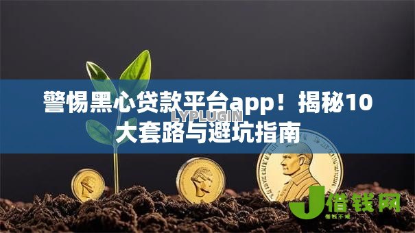 警惕黑心贷款平台app!揭秘10大套路与避坑指南 警惕黑心贷款平台app!揭秘10大套路与避坑指南
