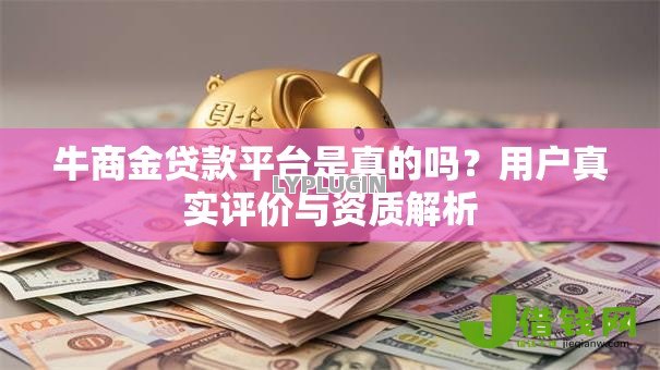 牛商金贷款平台是真的吗?用户真实评价与资质解析 牛商金贷款平台是真的吗?用户真实评价与资质解析