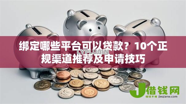 绑定哪些平台可以贷款?10个正规渠道推荐及申请技巧 绑定哪些平台可以贷款?10个正规渠道推荐及申请技巧
