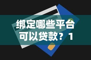 绑定哪些平台可以贷款?10个正规渠道推荐及申请技巧 绑定哪些平台可以贷款?10个正规渠道推荐及申请技巧