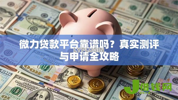 微力贷款平台靠谱吗?真实测评与申请全攻略 微力贷款平台靠谱吗?真实测评与申请全攻略