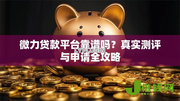 微力贷款平台靠谱吗?真实测评与申请全攻略 微力贷款平台靠谱吗?真实测评与申请全攻略