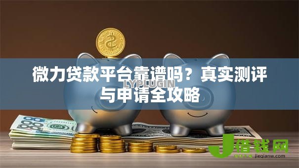 微力贷款平台靠谱吗?真实测评与申请全攻略 微力贷款平台靠谱吗?真实测评与申请全攻略