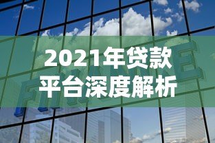 2021年贷款平台深度解析：如何选择正规靠谱的借贷渠道